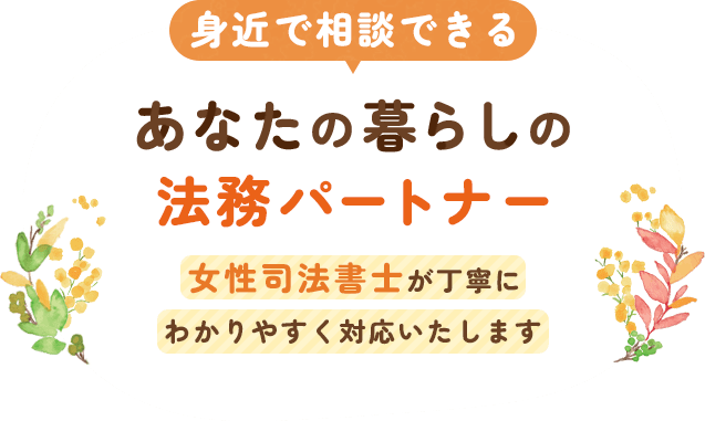 身近で相談できる、あなたの暮らしの法務パートナー 女性司法書士が丁寧にわかりやすく対応いたします